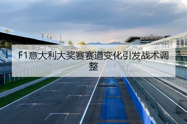 F1意大利大奖赛赛道变化引发战术调整
