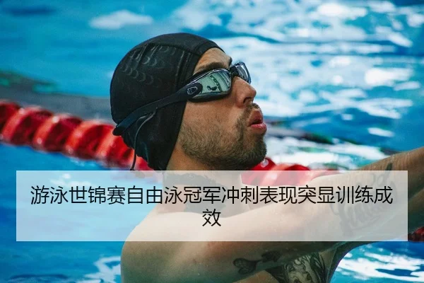 游泳世锦赛自由泳冠军冲刺表现突显训练成效